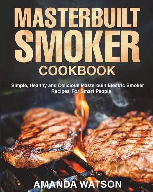 Masterbuilt Smoker Cookbook: Simple, Healthy and Delicious Masterbuilt Electric Smoker Recipes For Smart People - Paperback